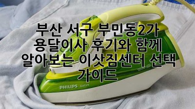 부산 서구 부민동2가 용달이사, 후기와 함께 알아보는 이삿짐센터 선택 가이드
