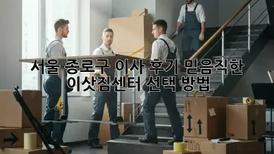 서울 종로구 이사 후기: 믿음직한 이삿짐센터 선택 방법!