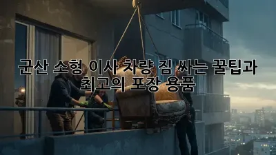 군산 소형 이사 차량: 짐 싸는 꿀팁과 최고의 포장 용품